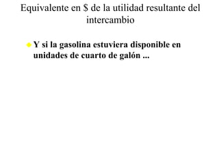 Equivalente en $ de la utilidad resultante del
                intercambio

   Y si la gasolina estuviera disponible en
   unidades de cuarto de galón ...
 