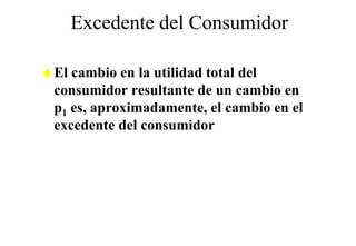 Excedente del Consumidor

El cambio en la utilidad total del
consumidor resultante de un cambio en
p1 es, aproximadamente, el cambio en el
excedente
e cedente del cons midor
              consumidor
 