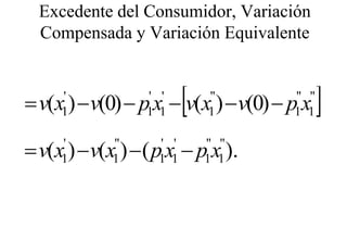 Excedente del Consumidor, Variación
  Compensada y V i ió Equivalente
  C         d Variación E i l t



     1            1 1     [
= v(x ) − v(0) − p x − v(x ) − v(0) − p x
     '            ' '         "
                              1
                                      " "
                                      1 1   ]
= v(x ) − v(x ) − ( p x − p x )
     '
     1
             "
             1
                    ' '
                    1 1
                              " "
                              ).
                              1 1
 