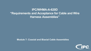 IPC/WHMA-A-620D
“Requirements and Acceptance for Cable and Wire
Harness Assemblies”
Module 7: Coaxial and Biaxial Cable Assemblies
 