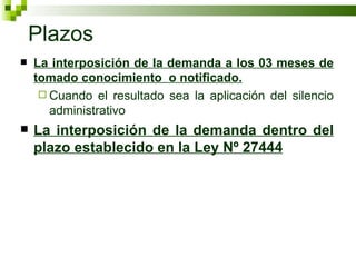 Plazos La interposición de la demanda a los 03 meses de tomado conocimiento  o notificado. Cuando el resultado sea la aplicación del silencio administrativo La interposición de la demanda dentro del plazo establecido en la Ley Nº 27444 