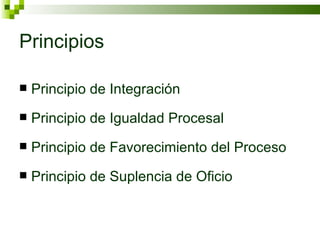 Principios Principio de Integración Principio de Igualdad Procesal Principio de Favorecimiento del Proceso Principio de Suplencia de Oficio 