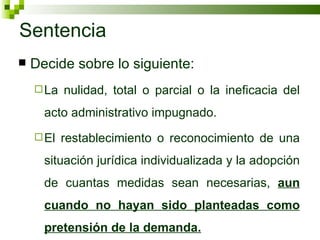 Sentencia Decide sobre lo siguiente: La nulidad, total o parcial o la ineficacia del acto administrativo impugnado. El restablecimiento o reconocimiento de una situación jurídica individualizada y la adopción de cuantas medidas sean necesarias,  aun cuando no hayan sido planteadas como pretensión de la demanda. 
