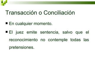 Transacción o Conciliación  En cualquier momento. El juez emite sentencia, salvo que el reconocimiento no contemple todas las pretensiones. 