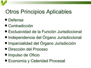 Otros Principios Aplicables  Defensa Contradicción Exclusividad de la Función Jurisdiccional Independencia del Órgano Jurisdiccional  Imparcialidad del Órgano Jurisdicción  Dirección del Proceso Impulso de Oficio Economía y Celeridad Procesal 