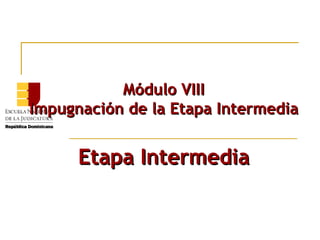 Módulo VIII Impugnación de la Etapa Intermedia Etapa Intermedia 