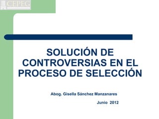 SOLUCIÓN DE
 CONTROVERSIAS EN EL
PROCESO DE SELECCIÓN
     Abog. Gisella Sánchez Manzanares

                           Junio 2012
 