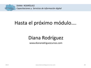 DIANA RODRÍGUEZ
Capacitaciones y Servicios de información digital

Hasta el próximo módulo….
Diana Rodríguez
www.dianarodriguezcursos.com

2013

www.dianarodriguezcursos.com

28

 