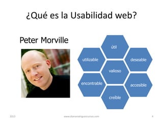 ¿Qué es la Usabilidad web?
Peter Morville

útil
utilizable

deseable

valioso
encontrable

accesible
creíble

2013

www.dianarodriguezcursos.com

4

 