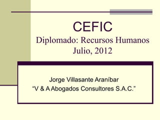 CEFIC
Diplomado: Recursos Humanos
Julio, 2012
Jorge Villasante Araníbar
“V & A Abogados Consultores S.A.C.”
 