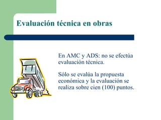 Evaluación técnica en obras
En AMC y ADS: no se efectúa
evaluación técnica.
Sólo se evalúa la propuesta
económica y la evaluación se
realiza sobre cien (100) puntos.
 