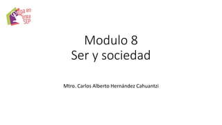 Modulo 8
Ser y sociedad
Mtro. Carlos Alberto Hernández Cahuantzi
 