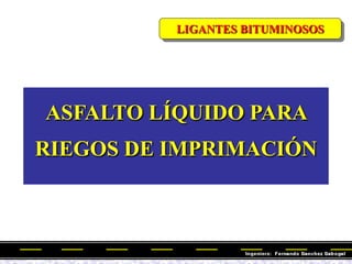 LIGANTES BITUMINOSOS
ASFALTO LÍQUIDO PARA
RIEGOS DE IMPRIMACIÓN
 