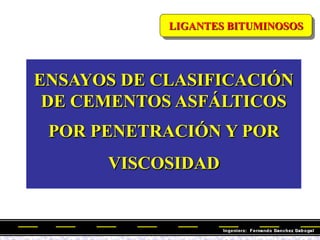 LIGANTES BITUMINOSOS
ENSAYOS DE CLASIFICACIÓN
DE CEMENTOS ASFÁLTICOS
POR PENETRACIÓN Y POR
VISCOSIDAD
 