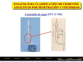 Contenido de agua (INV E-704)
ENSAYOS PARA CLASIFICACIÓN DE CEMENTOS
ASFÁLTICOS POR PENETRACIÓN Y VISCOSIDAD
 