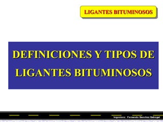 LIGANTES BITUMINOSOS
DEFINICIONES Y TIPOS DE
LIGANTES BITUMINOSOS
 