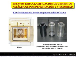 ENSAYOS PARA CLASIFICACIÓN DE CEMENTOS
ASFÁLTICOS POR PENETRACIÓN Y VISCOSIDAD
Horno
Recipientes para el ensayo
(izquierda – luego del ensayo, centro – antes
del ensayo, derecha – vacío)
Envejecimiento al horno en película fina rotativa
 