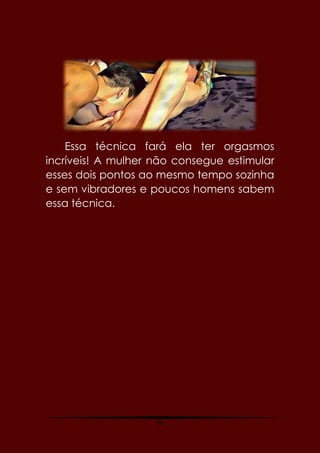 48
Essa técnica fará ela ter orgasmos
incríveis! A mulher não consegue estimular
esses dois pontos ao mesmo tempo sozinha
e sem vibradores e poucos homens sabem
essa técnica.
 