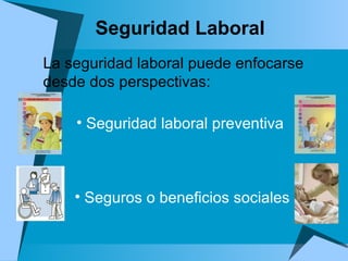 Seguridad Laboral La seguridad laboral puede enfocarse desde dos perspectivas: Seguridad laboral preventiva  Seguros o beneficios sociales 