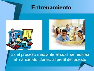 Entrenamiento  Es el proceso mediante el cual  se moldea el  candidato idóneo al perfil del puesto 