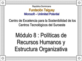 Módulo 8 : Políticas de Recursos Humanos y Estructura Organizativa Centro de Excelencia para la Sostenibilidad de los Centros Tecnológicos del Suroeste  República Dominicana Fundación Taiguey Microsoft – Unlimited Potential 