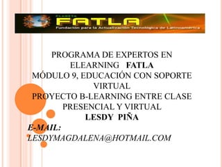 PROGRAMA DE EXPERTOS EN ELEARNING   FATLAMÓDULO 9, EDUCACIÓN CON SOPORTE VIRTUALPROYECTO B-LEARNING ENTRE CLASE PRESENCIAL Y VIRTUAL                                                   LESDY  PIÑA E-MAIL: LESDYMAGDALENA@HOTMAIL.COM 