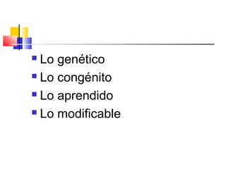  Lo genético
Lo congénito
Lo aprendido
Lo modificable