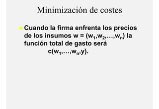 Minimización de costes
Cuando la firma enfrenta los precios
de los insumos w = (w1,w2,…,wn) la
función total de gasto será
f    ó                    á
        c(w1,…,wn,y).
         (         y)
 