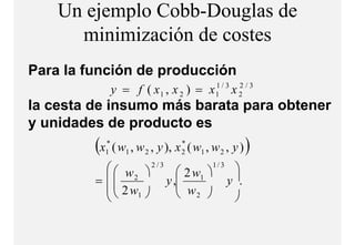 Un ejemplo Cobb-Douglas de
      minimización de costes
         i i i ió d      t
Para la función de producción
               y = f ( x1 , x 2 ) = x1 / 3 x 2 / 3
                                     1       2


la cesta de insumo más barata para obtener
y unidades de producto es
         (x*
           1
                                 *
               ( w1 , w 2 , y ), x ( w1 , w 2 , y )
                                 2                    )
             w  2 / 3  2 w 1 / 3 
         =  2         y ,   1
                                     y .
             2 w1        w
                          2        
 