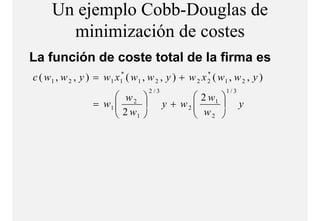 Un ejemplo Cobb-Douglas de
        minimización de costes
           i i i ió d      t
La función de coste total de la firma es
c ( w 1 , w 2 , y ) = w 1 x1* ( w 1 , w 2 , y ) + w 2 x 2 ( w 1 , w 2 , y )
                                                        *

                                     2/3                       1/ 3
                         w2                      2 w1 
                         2w 
                   = w1                   y + w2 
                                                   w                y
                           1                     2 
 