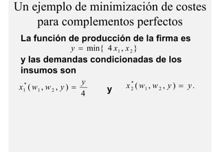 Un ejemplo de minimización de costes
    para complementos perfectos
              l    t     f t
 La función de producción de la firma es
                  y = min{ 4 x1 , x 2 }
 y l demandas condicionadas de los
   las d   d     di i   d d l
 insumos son
                      y            x ( w1 , w 2 , y ) = y .
                                    *
 x ( w1 , w 2 , y ) =
  *
  1                          y      2
                      4
 
