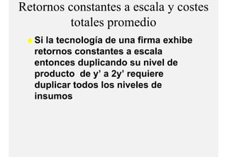 Retornos constantes a escala y costes
         totales
         t t l promediodi
   Si la tecnología de una firma exhibe
   retornos constantes a escala
   entonces duplicando su nivel de
   p
   producto de y’ a 2y’ requiere
                 y    y q
   duplicar todos los niveles de
   insumos
 
