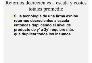 Retornos decrecientes a escala y costes
          totales
          t t l promediodi
    Si la tecnología de una firma exhibe
    retornos decrecientes a escala
    entonces duplicando el nivel de
    p
    producto de y’ a 2y’ requiere más
                 y     y q
    que duplicar todos los insumos
 