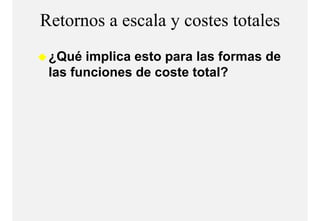 Retornos a escala y costes totales
 ¿Qué implica esto para las formas de
 las funciones de coste total?
 