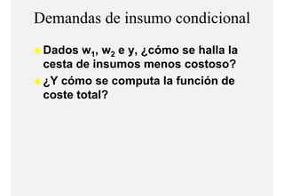 Demandas de insumo condicional
 Dados w1, w2 e y ¿cómo se halla la
                y,
 cesta de insumos menos costoso?
 ¿Y cómo se computa la función de
 coste total?
 