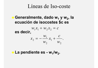 Líneas de Iso-coste
Generalmente,
Generalmente dado w1 y w2, la
ecuación de isocostes $c es
            w1 x1 + w 2 x 2 = c
es decir,
               w1      c
        x2 = −    x1 +    .
               w2      w2

La
L pendiente es - w1/ 2.
     di t          /w
 