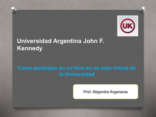 Universidad Argentina John F.
Kennedy
Como participar en un foro en un aula virtual de
la Universidad
Prof. Alejandra Arganaras
 