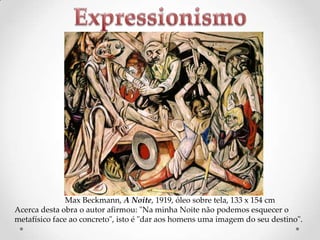 Max Beckmann, A Noite, 1919, óleo sobre tela, 133 x 154 cm
Acerca desta obra o autor afirmou: "Na minha Noite não podemos esquecer o
metafísico face ao concreto", isto é "dar aos homens uma imagem do seu destino".

 