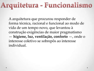 A arquitetura que procurou responder de
forma técnica, racional e funcional ao modo de
vida de um tempo novo, que levantou à
construção exigências de maior pragmatismo
— higiene, luz, ventilação, conforto —, onde o
interesse coletivo se sobrepôs ao interesse
individual.

 