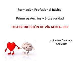 Formación Profesional Básica
Primeros Auxilios y Bioseguridad
DESOBSTRUCCIÓN DE VÍA AÉREA- RCP
Lic. Andrea Damonte
Año 2019
 