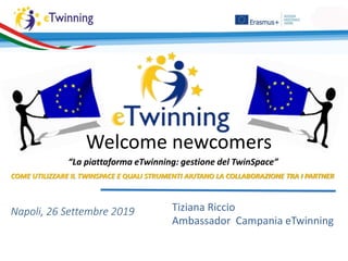 “La piattaforma eTwinning: gestione del TwinSpace”
COME UTILIZZARE IL TWINSPACE E QUALI STRUMENTI AIUTANO LA COLLABORAZIONE TRA I PARTNER
Napoli, 26 Settembre 2019 Tiziana Riccio
Ambassador Campania eTwinning
Welcome newcomers
 