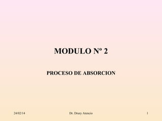 MODULO Nº 2
PROCESO DE ABSORCION

24/02/14

Dr. Drury Atencio

1

 