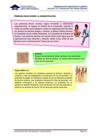 ADMINISTRACIÓN, CONTABILIDAD YSECRETARIADO Página 17
PRIMERAS IDEAS SOBRE LA ADMINISTRACIÓN
Las personas llevan muchos siglos formando y reformando
la Compañía de las Indias Orientales, la Compañía de la Bahía de
Sumeria:
llevaban en forma arcaica, el control administrativo del
Egipto (4000 a.C.):
r r a d raba ad r d a
pirá d a a d ar
ba a a ipa a d r a pirá
r a r d a pirá
 
