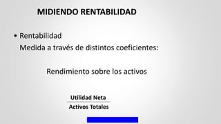 • Rentabilidad
Medida a través de distintos coeficientes:
Rendimiento sobre los activos
Utilidad Neta
Activos Totales
MIDIENDO RENTABILIDAD
 