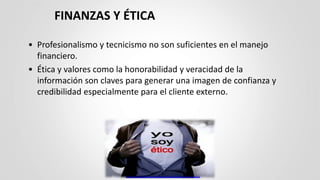 FINANZAS Y ÉTICA
• Profesionalismo y tecnicismo no son suficientes en el manejo
financiero.
• Ética y valores como la honorabilidad y veracidad de la
información son claves para generar una imagen de confianza y
credibilidad especialmente para el cliente externo.
 