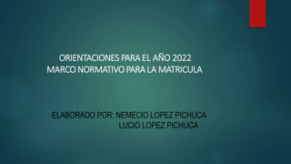 ORIENTACIONES PARA EL AÑO 2022
MARCO NORMATIVOPARA LA MATRICULA
ELABORADO POR: NEMECIO LOPEZ PICHUCA
LUCIO LOPEZ PICHUCA
 