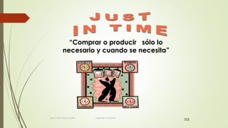 103
“Comprar o producir sólo lo
necesario y cuando se necesita”
Ing. Carlos Parra Carrillo Ingeniero Industrial
 