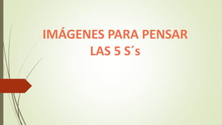 IMÁGENES PARA PENSAR
LAS 5 S´s
 