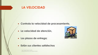 LA VELOCIDAD
 Controla la velocidad de procesamiento,
 La velocidad de atención,
 Los plazos de entrega;
 Están sus clientes satisfechos
Ing. Carlos Parra Carrillo
ADMINISTRACION DE OPERACIONES
 