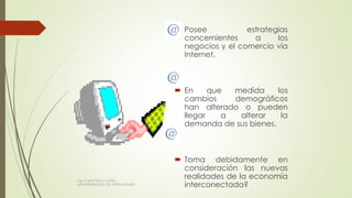  Posee estrategias
concernientes a los
negocios y el comercio vía
Internet.
 En que medida los
cambios demográficos
han alterado o pueden
llegar a alterar la
demanda de sus bienes.
 Toma debidamente en
consideración las nuevas
realidades de la economía
interconectada?
Ing. Carlos Parra Carrillo
ADMINISTRACION DE OPERACIONES
 